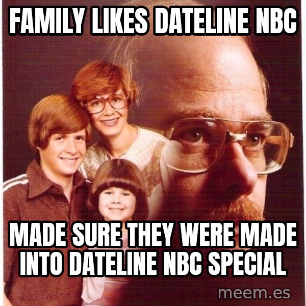Vengeance Dad meme: family likes dateline NBC / made sure they were made into dateline nbc special