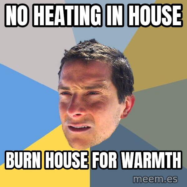 Bear Grylls meme: No heating in house / burn house for warmth
