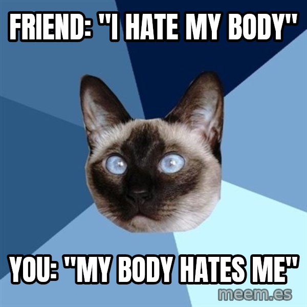 Chronic Illness Cat meme: Friend: "I hate my body" / You: "My body hates me"