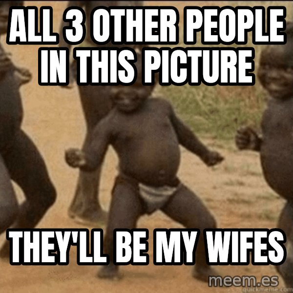 Third World Success meme: All 3 other people in this picture / they'll be my wifes