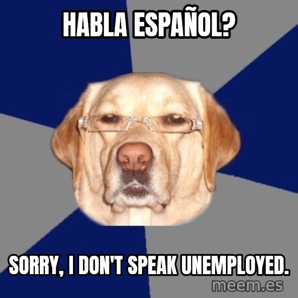 Racist Dog meme: Habla Español? / Sorry, I don't speak unemployed.