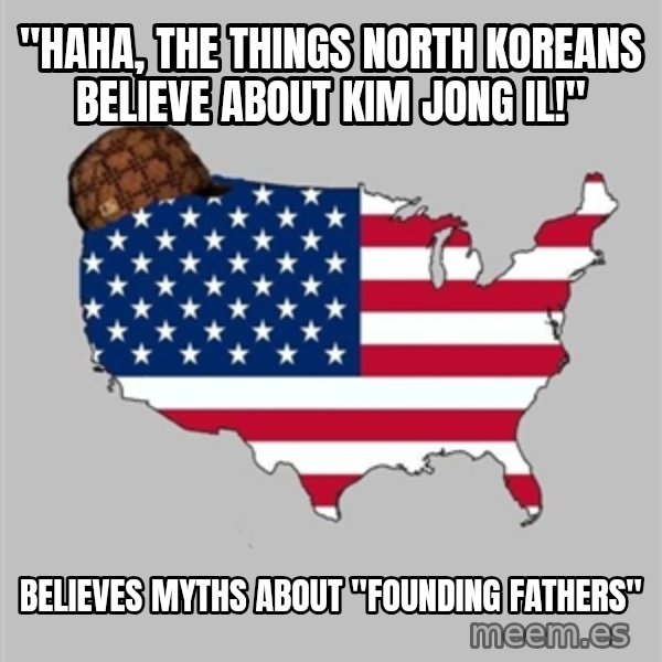 Scumbag America2 meme: "Haha, the things NOrth Koreans believe about Kim Jong Il!" / Believes myths about "Founding Fathers"
