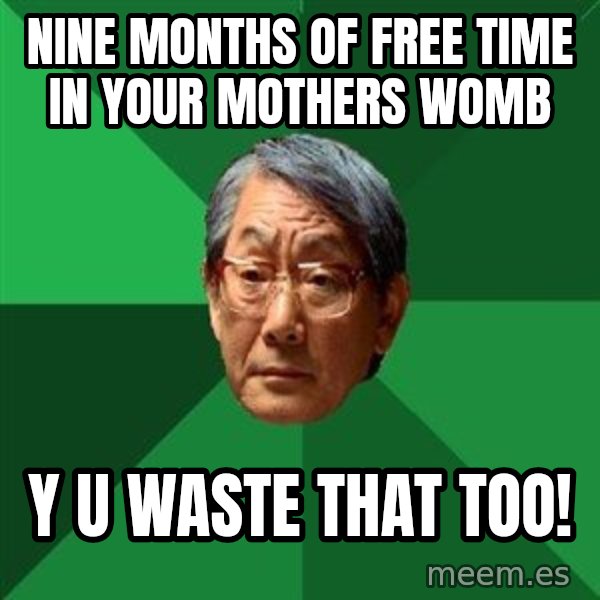 High Expectations Asian Father meme: nine months of free time in your mothers womb / Y U WASte THAT TOO!