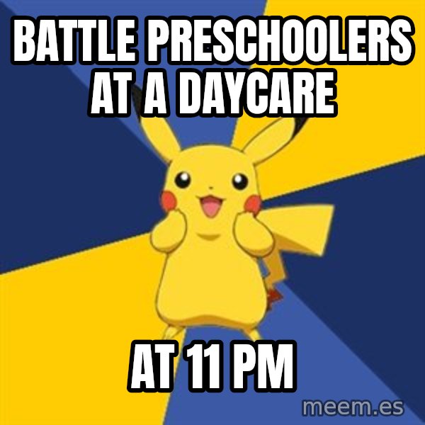 Pokemon Logic  meme: battle Preschoolers at a daycare / At 11 PM