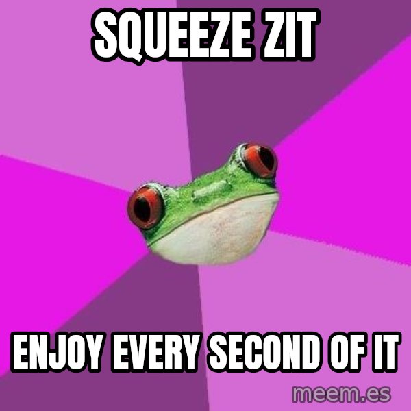 Foul Bachelorette Frog meme: squeeze zit / enjoy every second of it