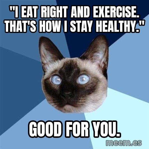 Chronic Illness Cat meme: "I EAT RIGHT AND EXERCISE. THAT'S HOW I STAY HEALTHY." / GOOD FOR YOU.