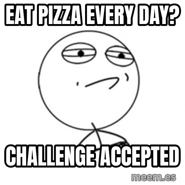 Challenge Accepted 2 meme: Eat Pizza Every day? / challenge accepted