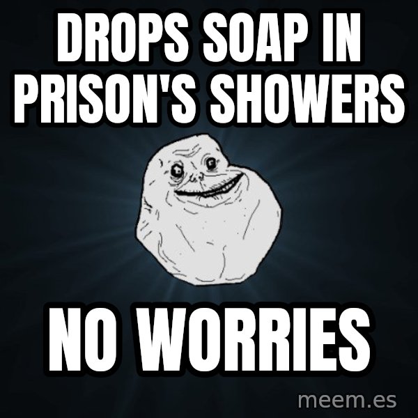 Forever Alone meme: drops soap in PRison's showers / no worries