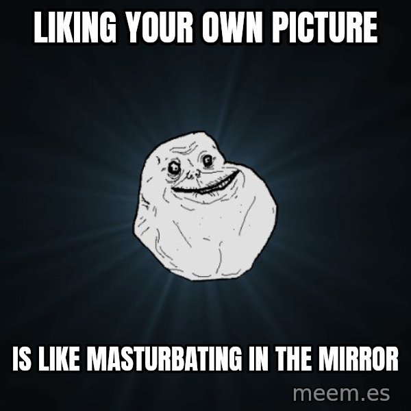 Forever Alone meme: Liking your own Picture / is like masturbating in the mirror