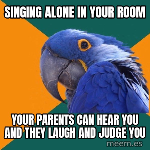 Paranoid Parrot meme: singing alone in your room / your parents can hear you and they laugh and judge you