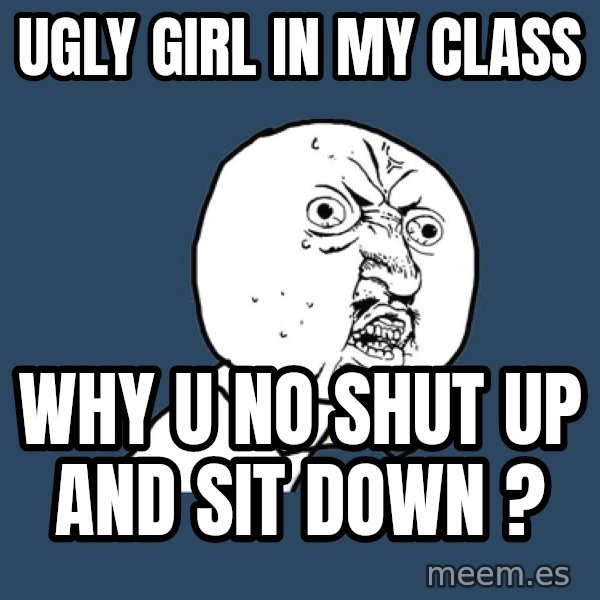 Y U No meme: Ugly Girl in my class / why u no shut up and sit down ?