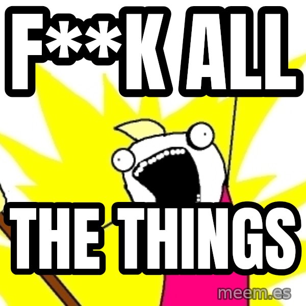 X ALL THE THINGS meme: F**K ALL / THE THINGS
