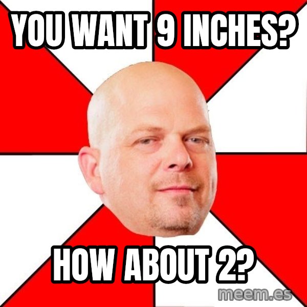 Pawn Stars meme: you want 9 inches? / how about 2?