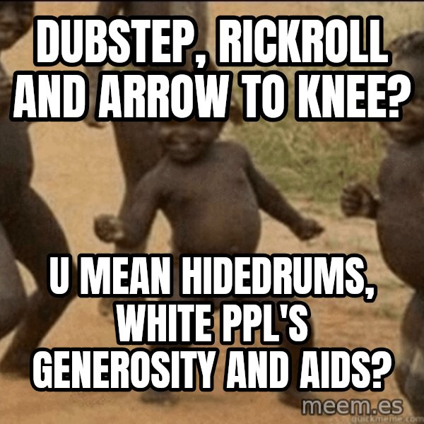 Third World Success meme: dubstep, rickroll and arrow to knee? / u mean hidedrums, white ppl's generosity and aids?