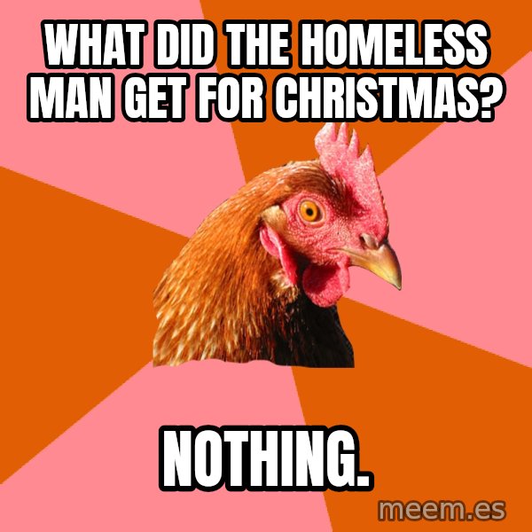 Anti Joke Chicken meme: what did the homeless man get for christmas? / nothing.
