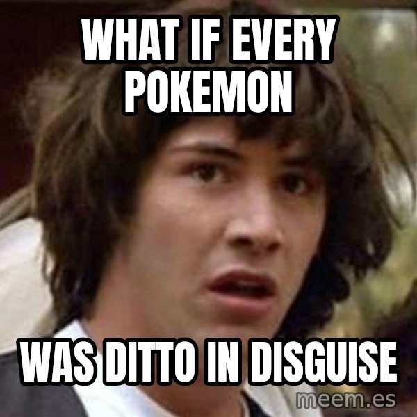 Conspiracy Keanu meme: What if every pokemon / was ditto in disguise