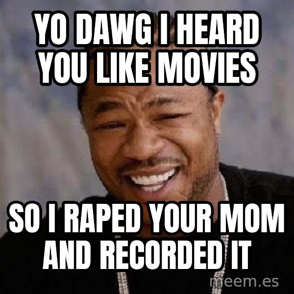 Yo Dawg meme: YO DAWG I HEARD YOU LIKE MOVIES / SO I RAPED YOUR MOM AND RECORDED IT