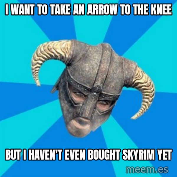 skyrim stan meme: I want to take an arrow to the knee / But I haven't even bought Skyrim yet