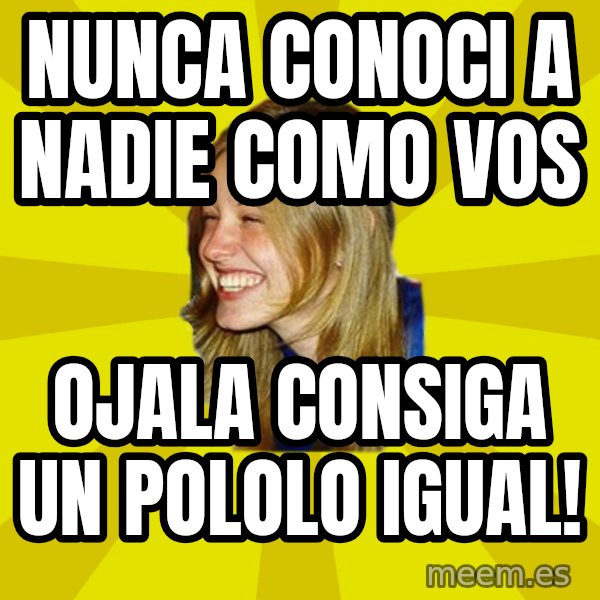 Trologirl meme: Nunca conoci a nadie como vos / ojala  consiga un pololo igual!