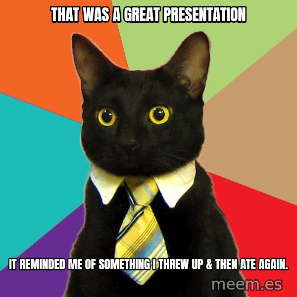 Business Cat meme: that was a great presentation / it reminded me of something i threw up & then ate again.