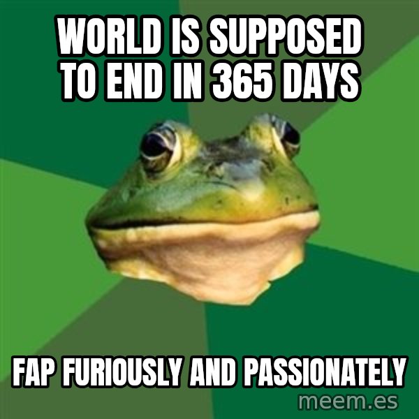 Foul Bachelor Frog meme: world is supposed to end in 365 days / fap furiously and passionately