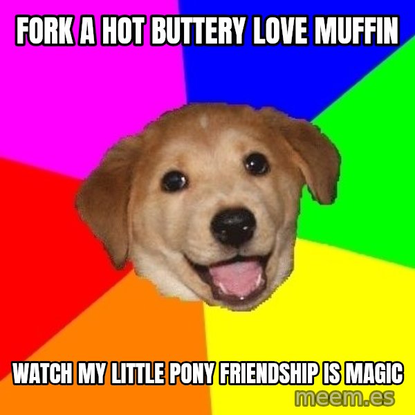 Advice Dog meme: Fork a hot buttery love muffin / Watch my little pony friendship is magic