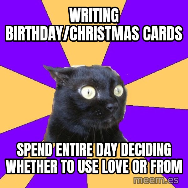 Anxiety Cat meme: Writing birthday/christmas cards / spend entire day deciding whether to use love or from