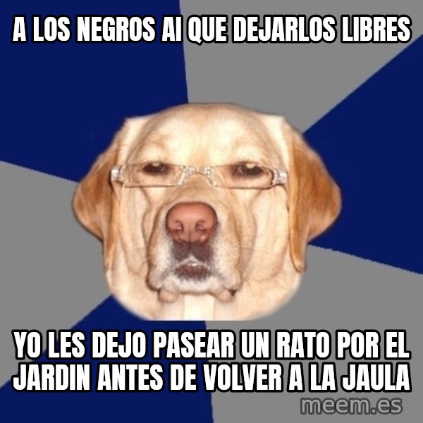 Racist Dog meme: a los negros ai que dejarlos libres / yo les dejo pasear un rato por el jardin antes de volver a la jaula