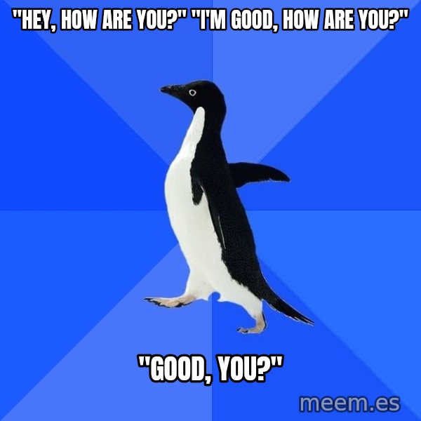 Socially Awkward Penguin meme: "Hey, how are you?" "I'm good, how are you?" / "Good, you?"