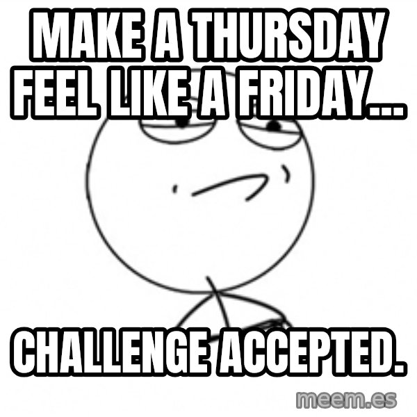 Challenge Accepted 2 meme: Make a thursday feel like a friday... / Challenge accepted.
