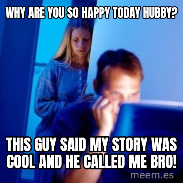 Internet Husband meme: WHY ARE YOU SO HAPPY today hubby? / THIS GUY SAID MY STORY WAS COOL AND HE CALLED ME BRO!