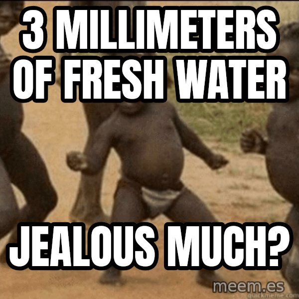 Third World Success meme: 3 millimeters of fresh water / Jealous much?