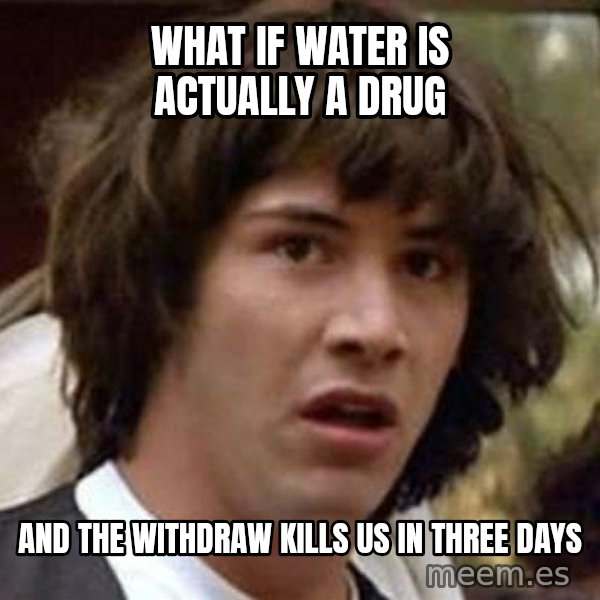 Conspiracy Keanu meme: What if water is actually a drug / and the withdraw kills us in three days