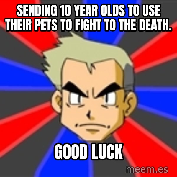 Professor Oak meme: sending 10 year olds to use their pets to fight to the death. / good luck