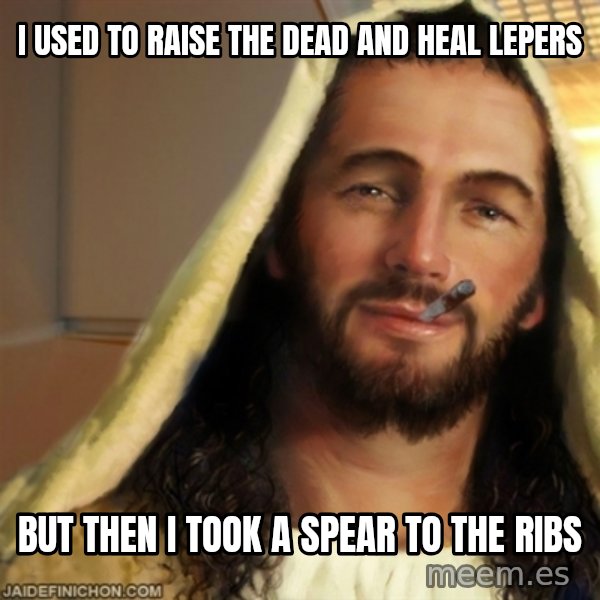 Good Guy Jesus meme: I used to raise the dead and heal lepers / but then I took a spear to the ribs