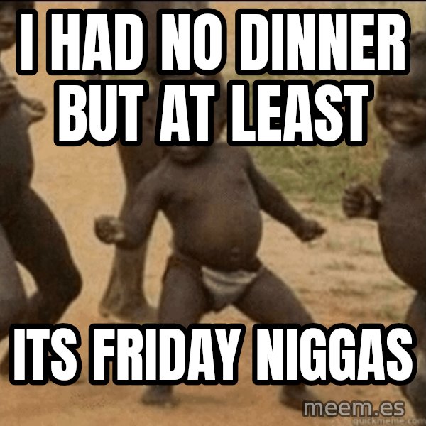 Third World Success meme: I HAD NO DINNER BUT AT LEAST / ITS FRIDAY NIGGAS