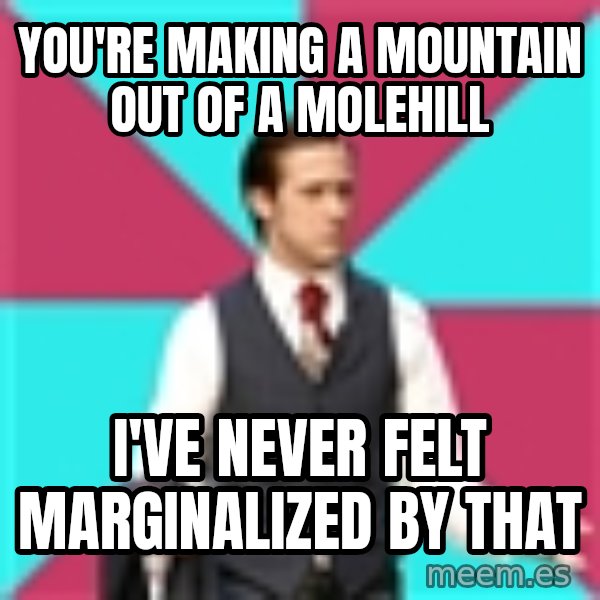 Privilege Denying Dude meme: You're making a mountain out of a molehill / I've never felt marginalized by that