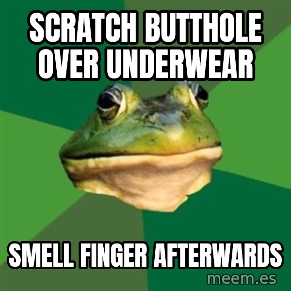 Foul Bachelor Frog meme: Scratch butthole over underwear / SmeLL finger afterwards