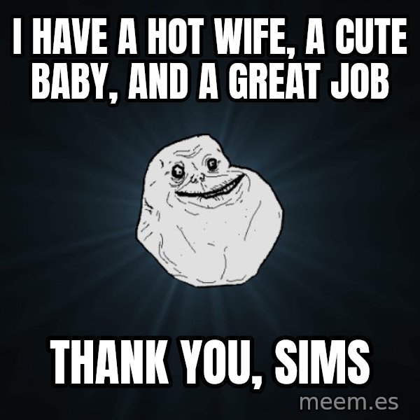 Forever Alone meme: i have a hot wife, a cute baby, and a great job / thank you, sims