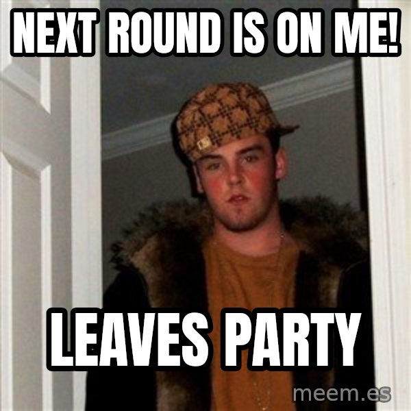 Scumbag Steve meme: Next Round is on me! / leaves party