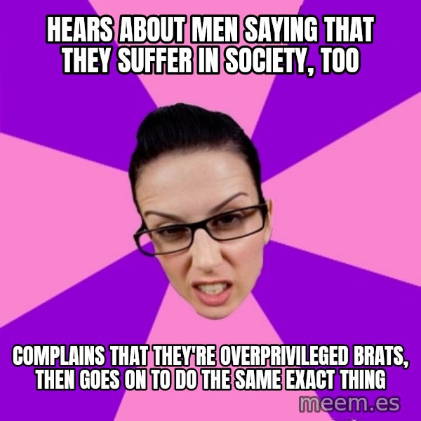 Privilege Denying Feminist meme: hears about men saying that they suffer in society, too / complains that they're overprivileged brats, then goes on to do the same exact thing