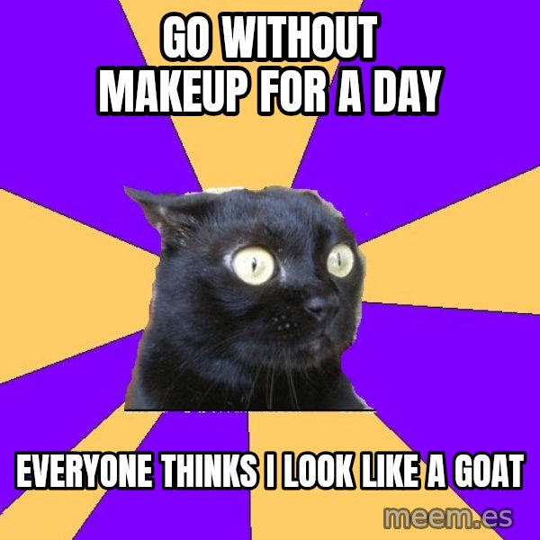 Anxiety Cat meme: GO WITHOUT MAKEUP FOR A DAY / EVERYONE THINKS I LOOK LIKE A GOAT