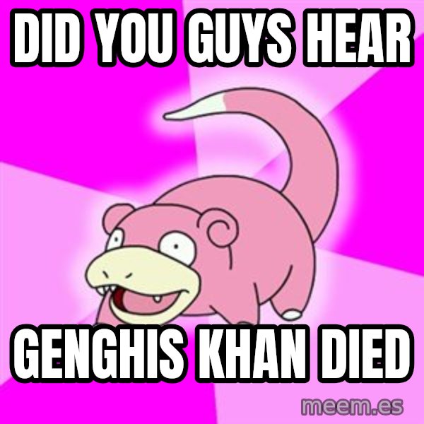 Slowpoke meme: Did you guys hear / genghis khan died