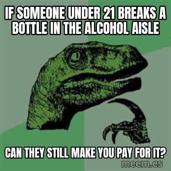 Philosoraptor meme: If someone under 21 breaks a bottle in the alcohol aisle / can they still make you pay for it?