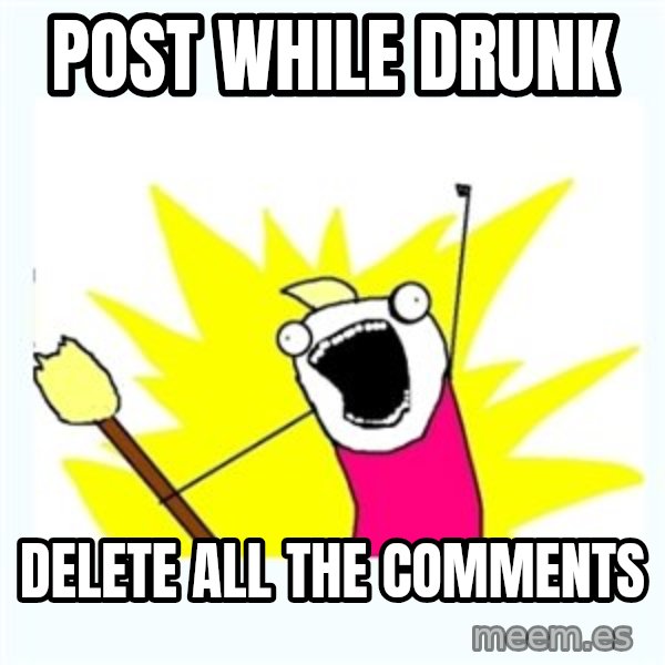 All the things meme: Post while drunk / Delete all the comments