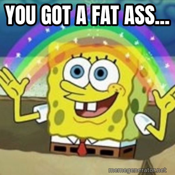 Spongebob meme: you got a fat ass...