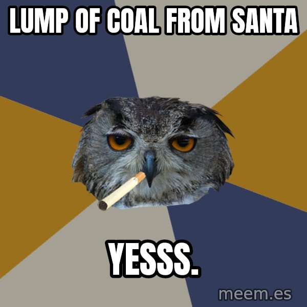 Art Student Owl meme: lump of coal       from santa / YESSS.