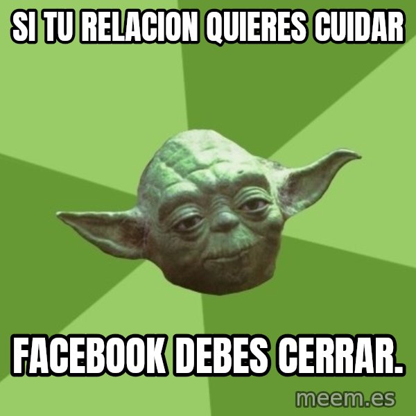 Advice Yoda Gives meme: Si tu relacion quieres cuidar / Facebook debes cerrar.