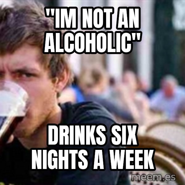 The Lazy College Senior meme: "Im Not an alcoholic" / Drinks six nights a week