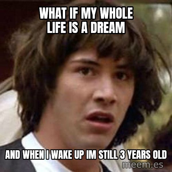 Conspiracy Keanu meme: What If MY WHOLE LIFE IS A DREAM / AND WHEN I WAKE UP IM STILL 3 YEARS OLd